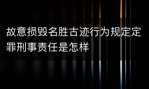 故意损毁名胜古迹行为规定定罪刑事责任是怎样