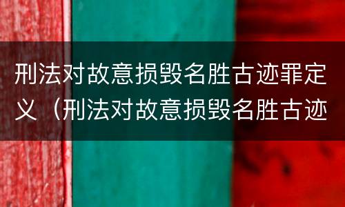 刑法对故意损毁名胜古迹罪定义（刑法对故意损毁名胜古迹罪定义是）