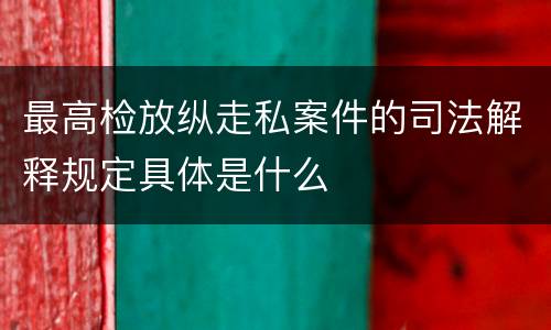 最高检放纵走私案件的司法解释规定具体是什么
