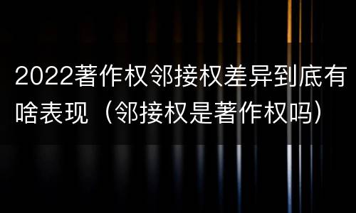 2022著作权邻接权差异到底有啥表现（邻接权是著作权吗）
