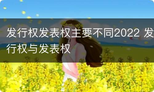 发行权发表权主要不同2022 发行权与发表权