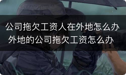 公司拖欠工资人在外地怎么办 外地的公司拖欠工资怎么办