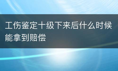 工伤鉴定十级下来后什么时候能拿到赔偿