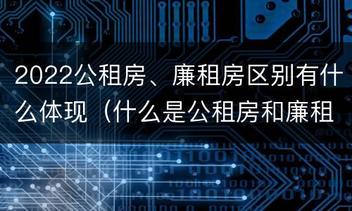 2022公租房、廉租房区别有什么体现（什么是公租房和廉租房）