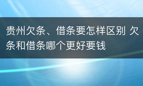 贵州欠条、借条要怎样区别 欠条和借条哪个更好要钱