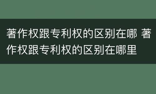 著作权跟专利权的区别在哪 著作权跟专利权的区别在哪里