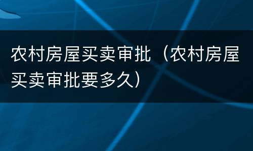 农村房屋买卖审批（农村房屋买卖审批要多久）