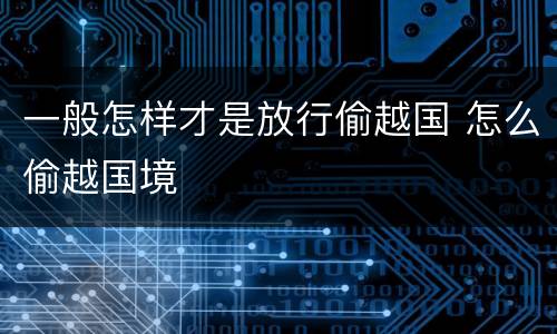 一般怎样才是放行偷越国 怎么偷越国境