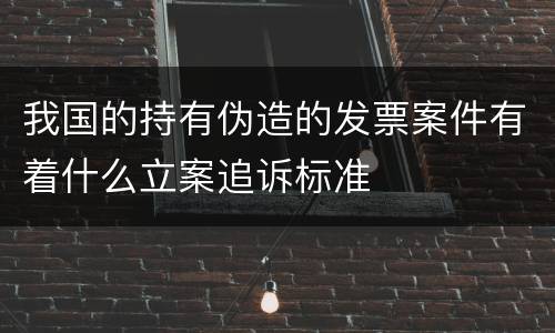 我国的持有伪造的发票案件有着什么立案追诉标准