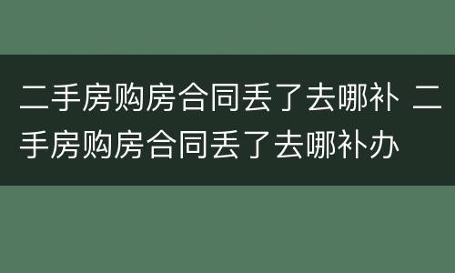 二手房购房合同丢了去哪补 二手房购房合同丢了去哪补办