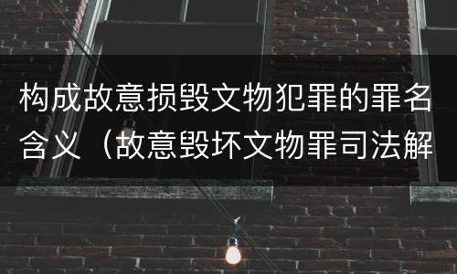 构成故意损毁文物犯罪的罪名含义（故意毁坏文物罪司法解释）