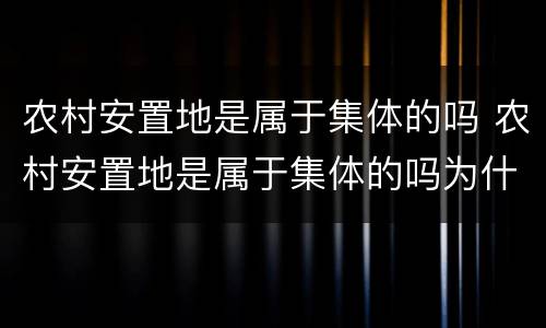 农村安置地是属于集体的吗 农村安置地是属于集体的吗为什么