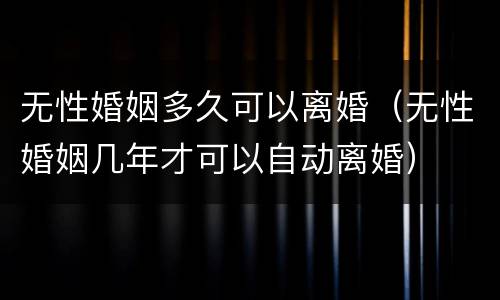 无性婚姻多久可以离婚（无性婚姻几年才可以自动离婚）