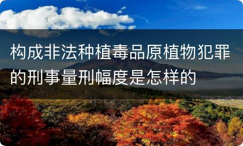 构成非法种植毒品原植物犯罪的刑事量刑幅度是怎样的