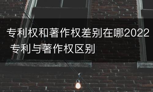 专利权和著作权差别在哪2022 专利与著作权区别