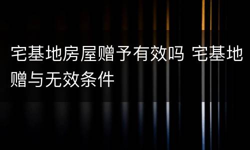 宅基地房屋赠予有效吗 宅基地赠与无效条件