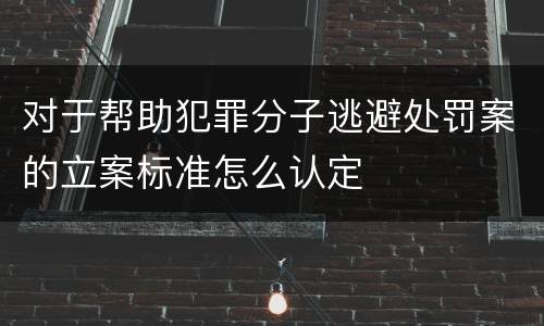对于帮助犯罪分子逃避处罚案的立案标准怎么认定