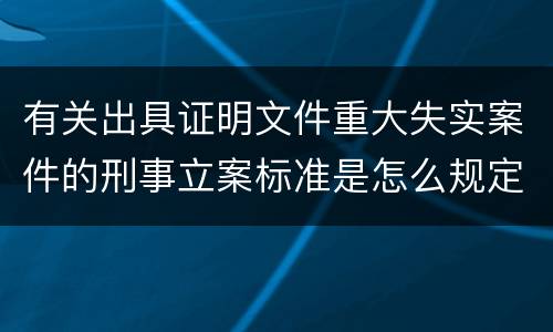 有关出具证明文件重大失实案件的刑事立案标准是怎么规定