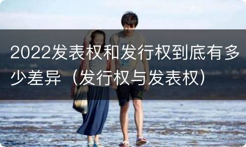 2022发表权和发行权到底有多少差异（发行权与发表权）