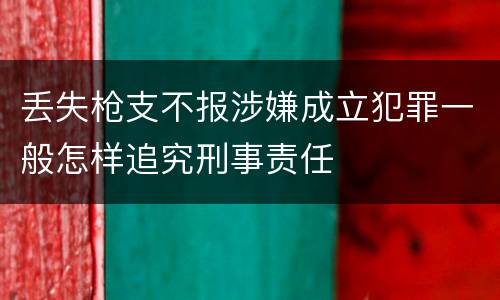 丢失枪支不报涉嫌成立犯罪一般怎样追究刑事责任