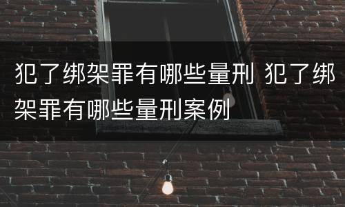 犯了绑架罪有哪些量刑 犯了绑架罪有哪些量刑案例