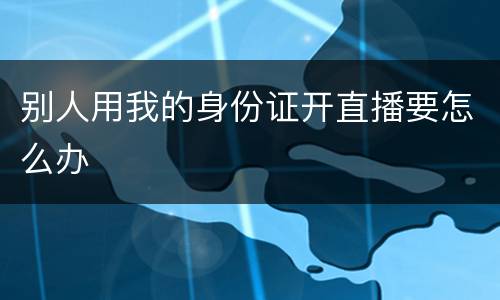 别人用我的身份证开直播要怎么办