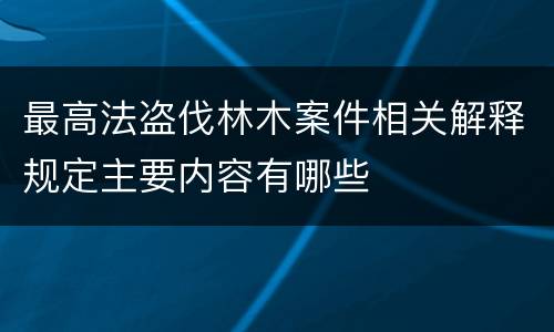 最高法盗伐林木案件相关解释规定主要内容有哪些
