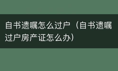 自书遗嘱怎么过户（自书遗嘱过户房产证怎么办）