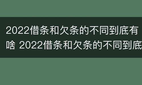 2022借条和欠条的不同到底有啥 2022借条和欠条的不同到底有啥区别