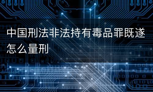 中国刑法非法持有毒品罪既遂怎么量刑