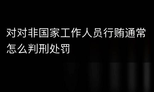 对对非国家工作人员行贿通常怎么判刑处罚