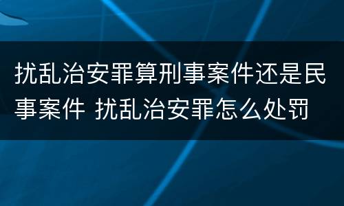 扰乱治安罪算刑事案件还是民事案件 扰乱治安罪怎么处罚