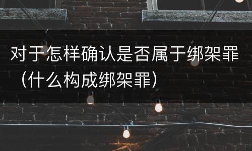 对于怎样确认是否属于绑架罪（什么构成绑架罪）