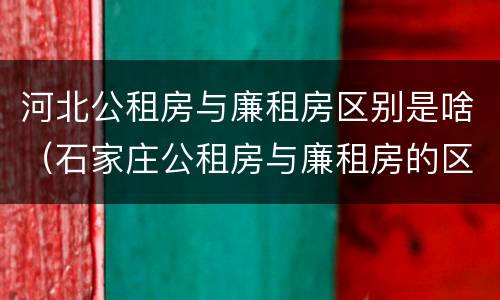 河北公租房与廉租房区别是啥（石家庄公租房与廉租房的区别）