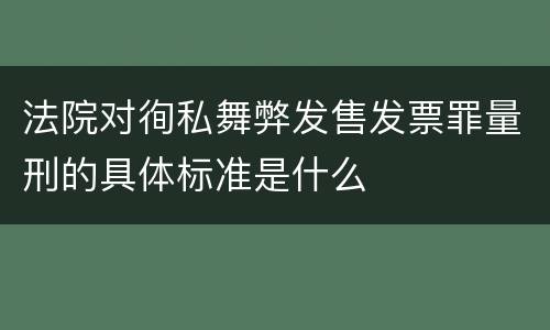 法院对徇私舞弊发售发票罪量刑的具体标准是什么
