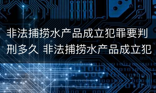 非法捕捞水产品成立犯罪要判刑多久 非法捕捞水产品成立犯罪要判刑多久呢