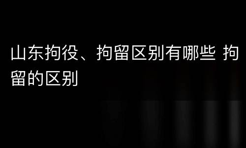 山东拘役、拘留区别有哪些 拘留的区别