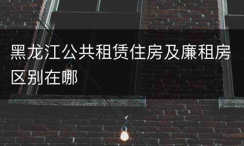 黑龙江公共租赁住房及廉租房区别在哪