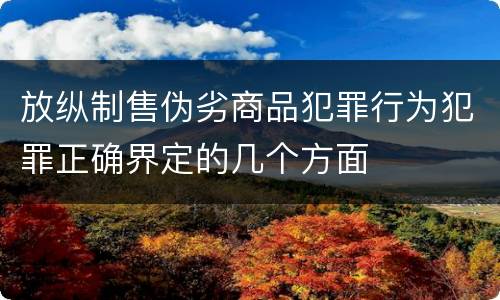 放纵制售伪劣商品犯罪行为犯罪正确界定的几个方面