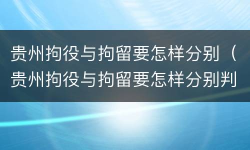 贵州拘役与拘留要怎样分别（贵州拘役与拘留要怎样分别判刑）