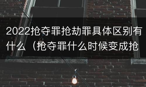 2022抢夺罪抢劫罪具体区别有什么（抢夺罪什么时候变成抢劫罪）