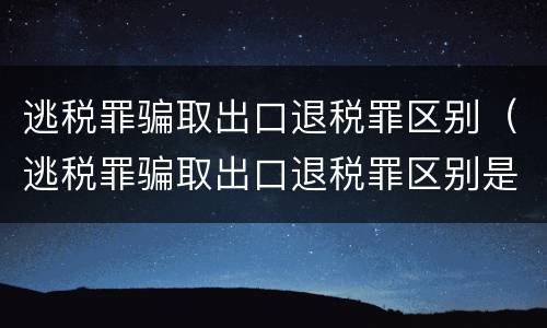 逃税罪骗取出口退税罪区别（逃税罪骗取出口退税罪区别是什么）