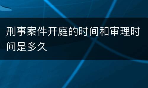 刑事案件开庭的时间和审理时间是多久