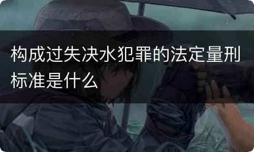 构成过失决水犯罪的法定量刑标准是什么