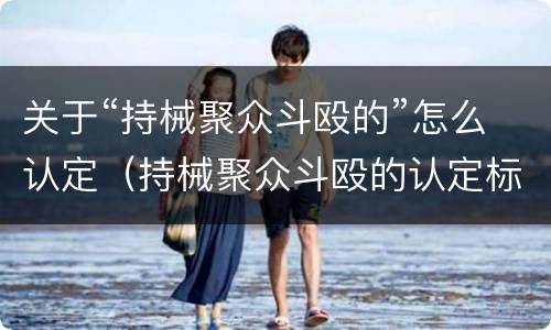 关于“持械聚众斗殴的”怎么认定（持械聚众斗殴的认定标准）