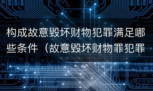 构成故意毁坏财物犯罪满足哪些条件（故意毁坏财物罪犯罪构成）