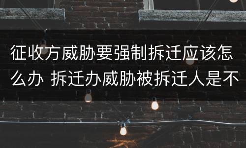 征收方威胁要强制拆迁应该怎么办 拆迁办威胁被拆迁人是不是他们等不及了