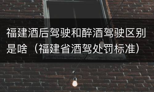 福建酒后驾驶和醉酒驾驶区别是啥（福建省酒驾处罚标准）