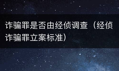 诈骗罪是否由经侦调查（经侦诈骗罪立案标准）