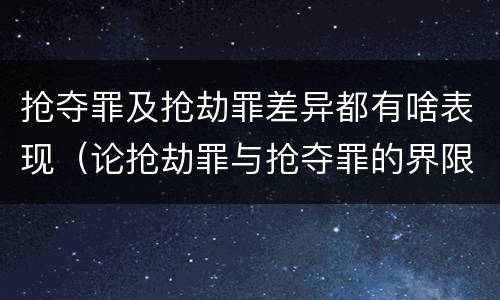 抢夺罪及抢劫罪差异都有啥表现（论抢劫罪与抢夺罪的界限）